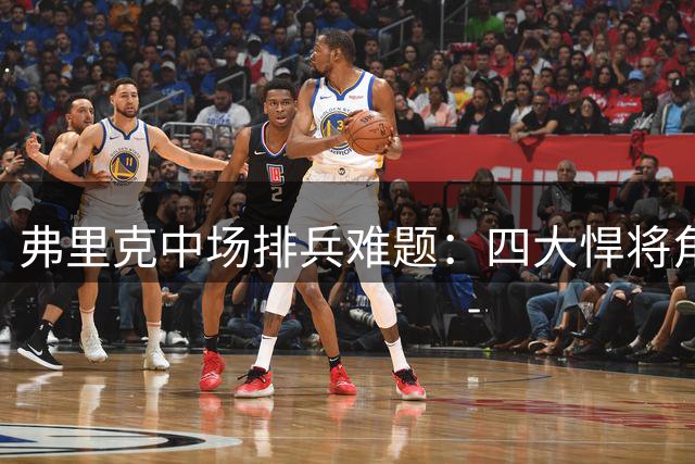 弗里克中场排兵难题：四大悍将角逐双后腰首发